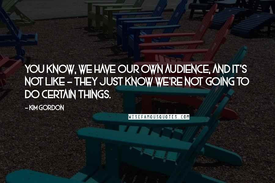 Kim Gordon Quotes: You know, we have our own audience, and it's not like - they just know we're not going to do certain things.