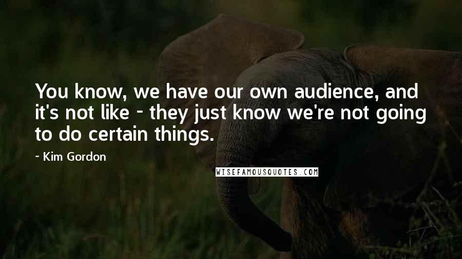 Kim Gordon Quotes: You know, we have our own audience, and it's not like - they just know we're not going to do certain things.