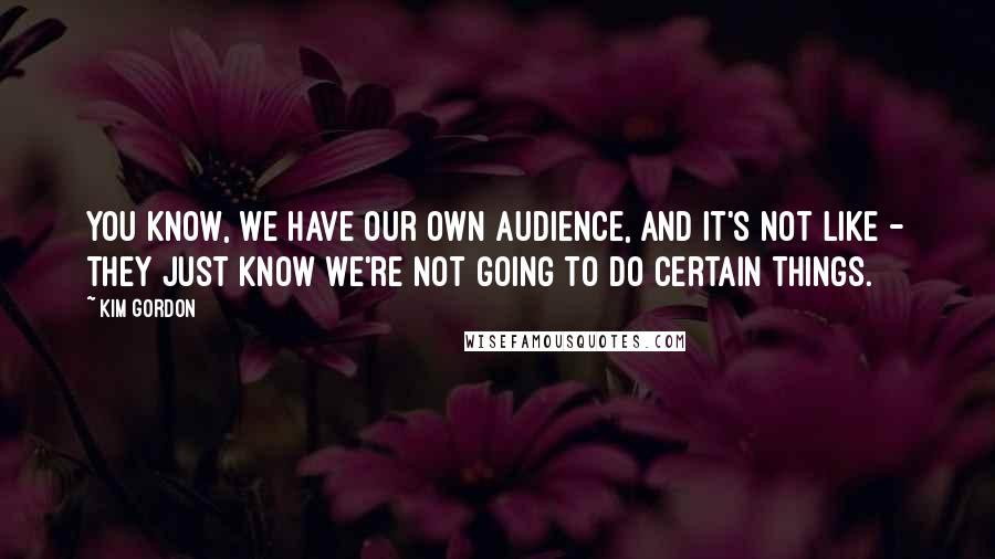 Kim Gordon Quotes: You know, we have our own audience, and it's not like - they just know we're not going to do certain things.