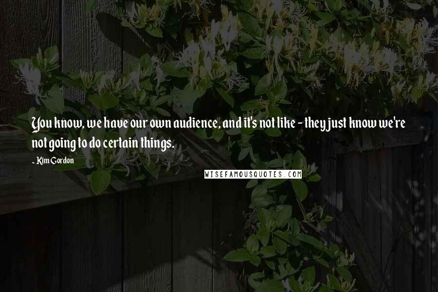 Kim Gordon Quotes: You know, we have our own audience, and it's not like - they just know we're not going to do certain things.