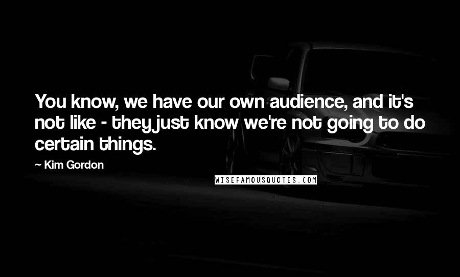 Kim Gordon Quotes: You know, we have our own audience, and it's not like - they just know we're not going to do certain things.