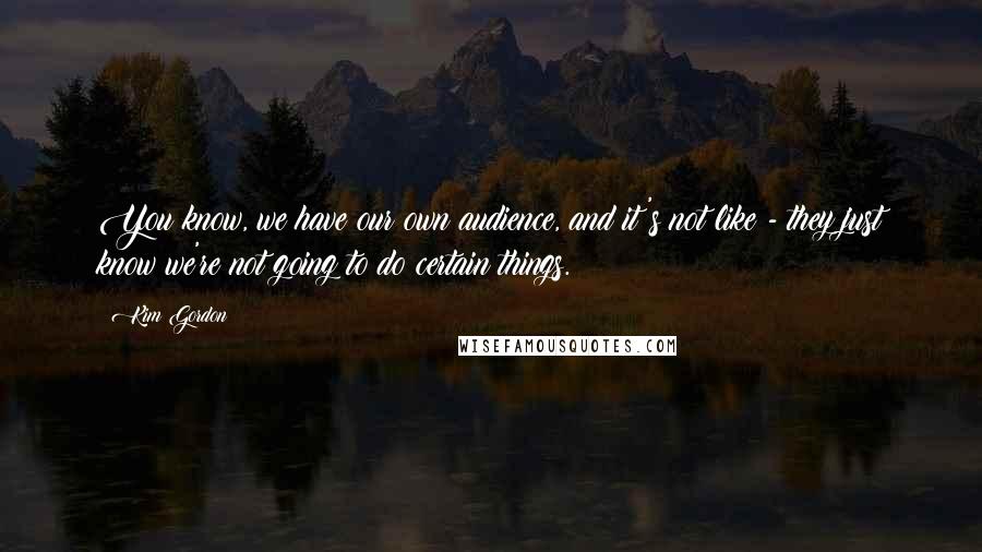 Kim Gordon Quotes: You know, we have our own audience, and it's not like - they just know we're not going to do certain things.