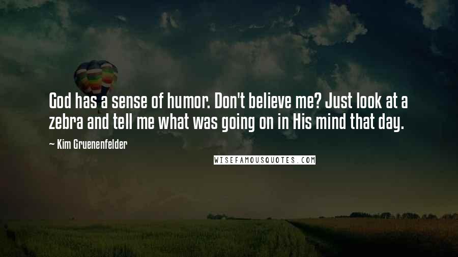 Kim Gruenenfelder Quotes: God has a sense of humor. Don't believe me? Just look at a zebra and tell me what was going on in His mind that day.