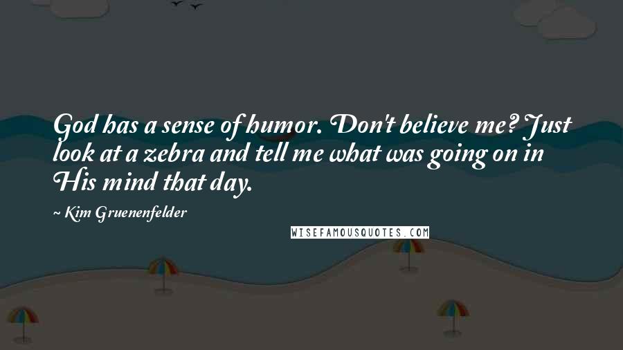 Kim Gruenenfelder Quotes: God has a sense of humor. Don't believe me? Just look at a zebra and tell me what was going on in His mind that day.