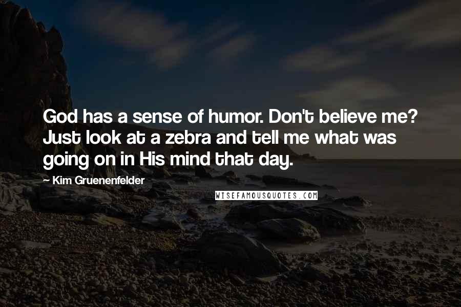 Kim Gruenenfelder Quotes: God has a sense of humor. Don't believe me? Just look at a zebra and tell me what was going on in His mind that day.