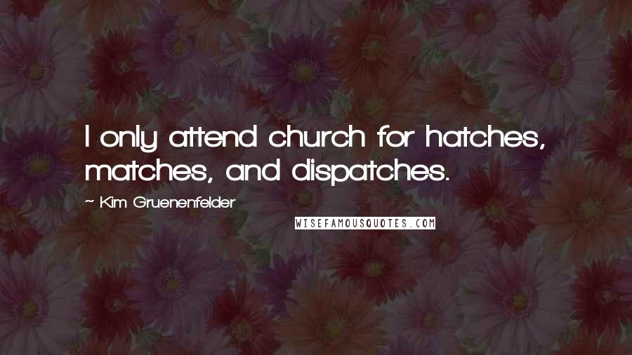 Kim Gruenenfelder Quotes: I only attend church for hatches, matches, and dispatches.