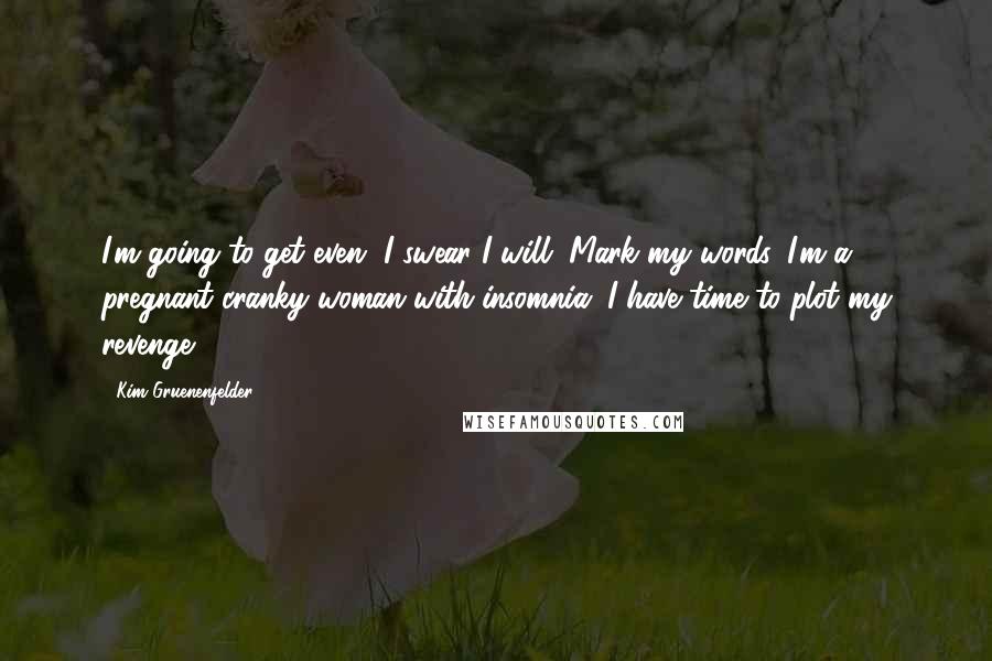 Kim Gruenenfelder Quotes: I'm going to get even, I swear I will. Mark my words, I'm a pregnant cranky woman with insomnia. I have time to plot my revenge.