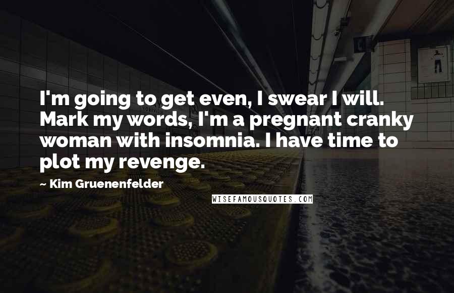 Kim Gruenenfelder Quotes: I'm going to get even, I swear I will. Mark my words, I'm a pregnant cranky woman with insomnia. I have time to plot my revenge.