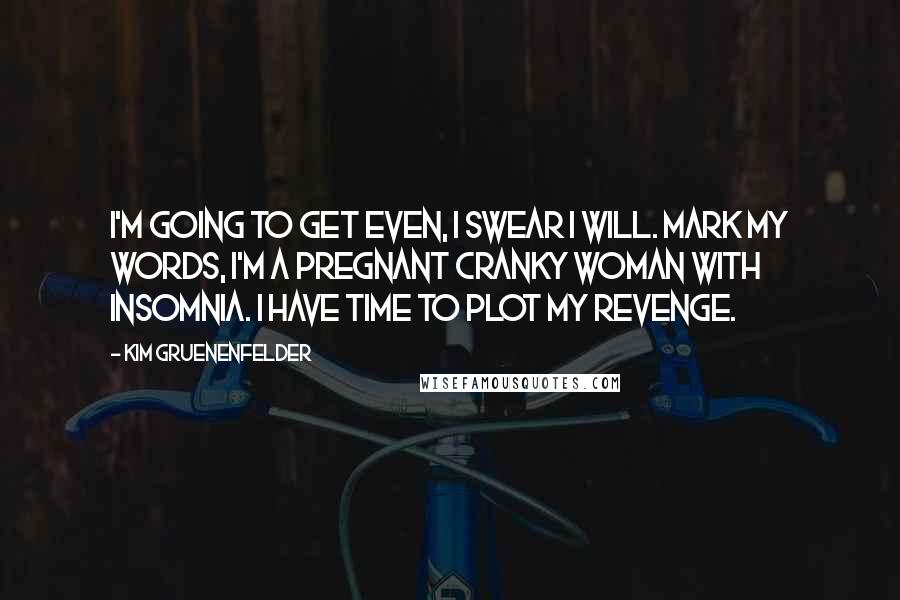 Kim Gruenenfelder Quotes: I'm going to get even, I swear I will. Mark my words, I'm a pregnant cranky woman with insomnia. I have time to plot my revenge.