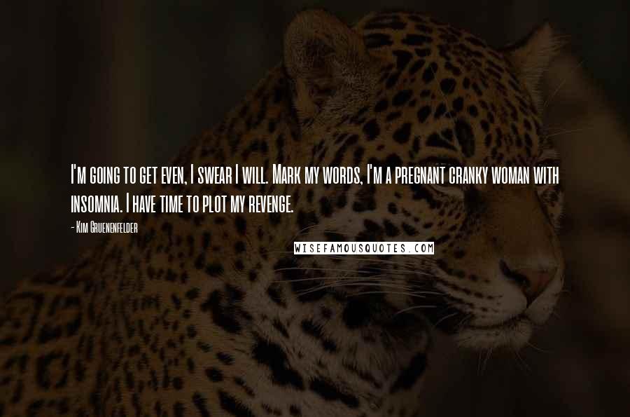 Kim Gruenenfelder Quotes: I'm going to get even, I swear I will. Mark my words, I'm a pregnant cranky woman with insomnia. I have time to plot my revenge.