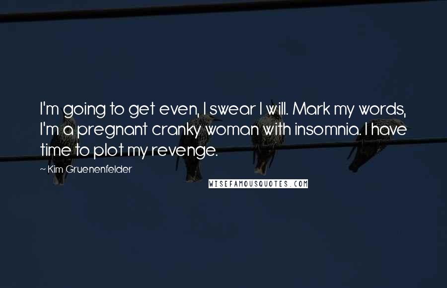 Kim Gruenenfelder Quotes: I'm going to get even, I swear I will. Mark my words, I'm a pregnant cranky woman with insomnia. I have time to plot my revenge.