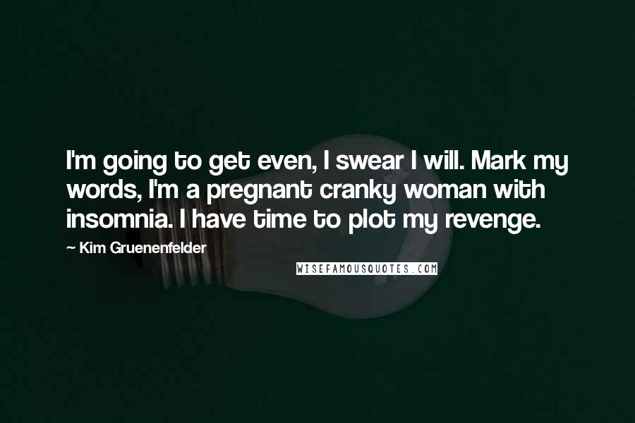 Kim Gruenenfelder Quotes: I'm going to get even, I swear I will. Mark my words, I'm a pregnant cranky woman with insomnia. I have time to plot my revenge.