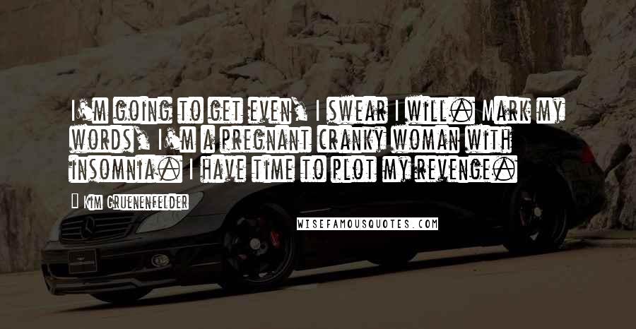 Kim Gruenenfelder Quotes: I'm going to get even, I swear I will. Mark my words, I'm a pregnant cranky woman with insomnia. I have time to plot my revenge.