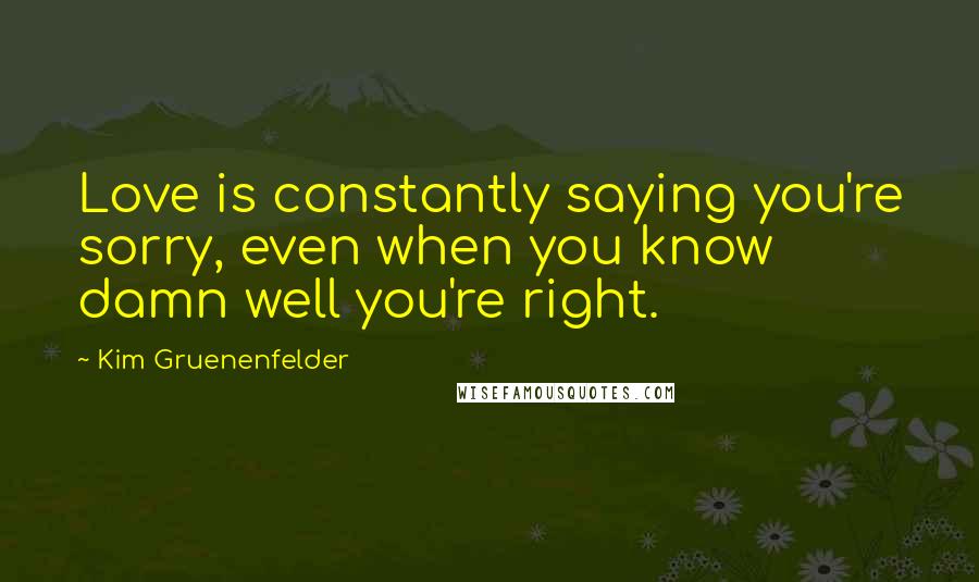 Kim Gruenenfelder Quotes: Love is constantly saying you're sorry, even when you know damn well you're right.