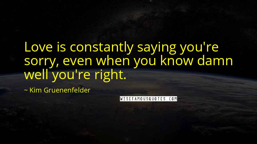 Kim Gruenenfelder Quotes: Love is constantly saying you're sorry, even when you know damn well you're right.