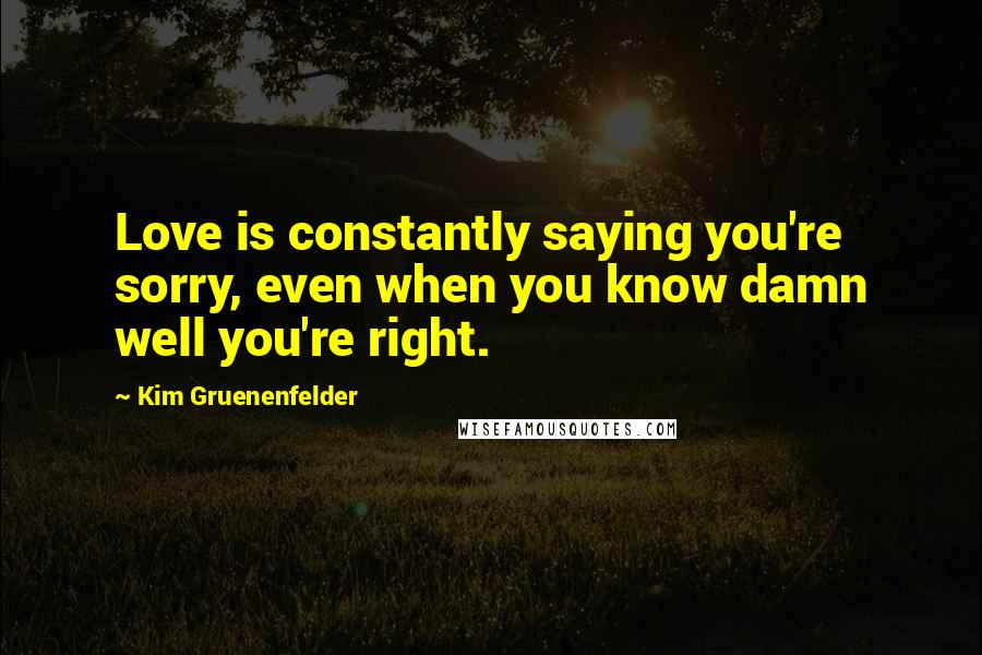 Kim Gruenenfelder Quotes: Love is constantly saying you're sorry, even when you know damn well you're right.