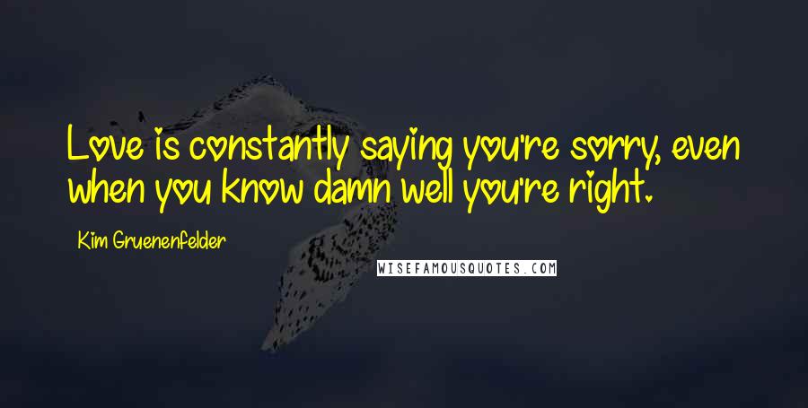 Kim Gruenenfelder Quotes: Love is constantly saying you're sorry, even when you know damn well you're right.