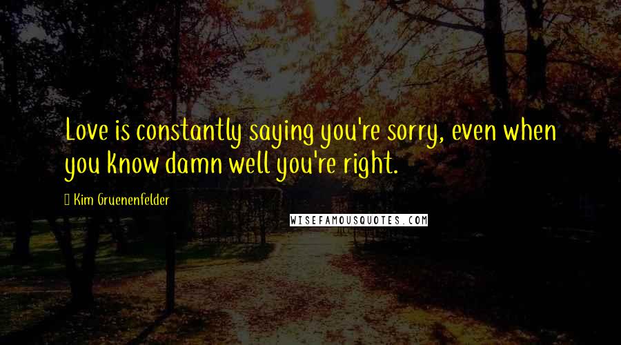 Kim Gruenenfelder Quotes: Love is constantly saying you're sorry, even when you know damn well you're right.