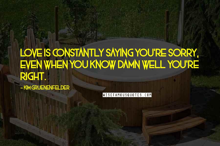 Kim Gruenenfelder Quotes: Love is constantly saying you're sorry, even when you know damn well you're right.