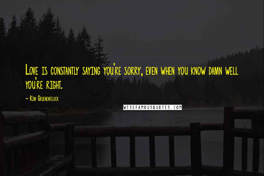 Kim Gruenenfelder Quotes: Love is constantly saying you're sorry, even when you know damn well you're right.