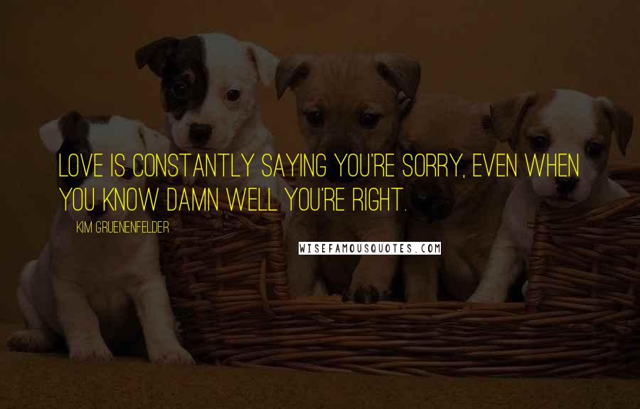 Kim Gruenenfelder Quotes: Love is constantly saying you're sorry, even when you know damn well you're right.