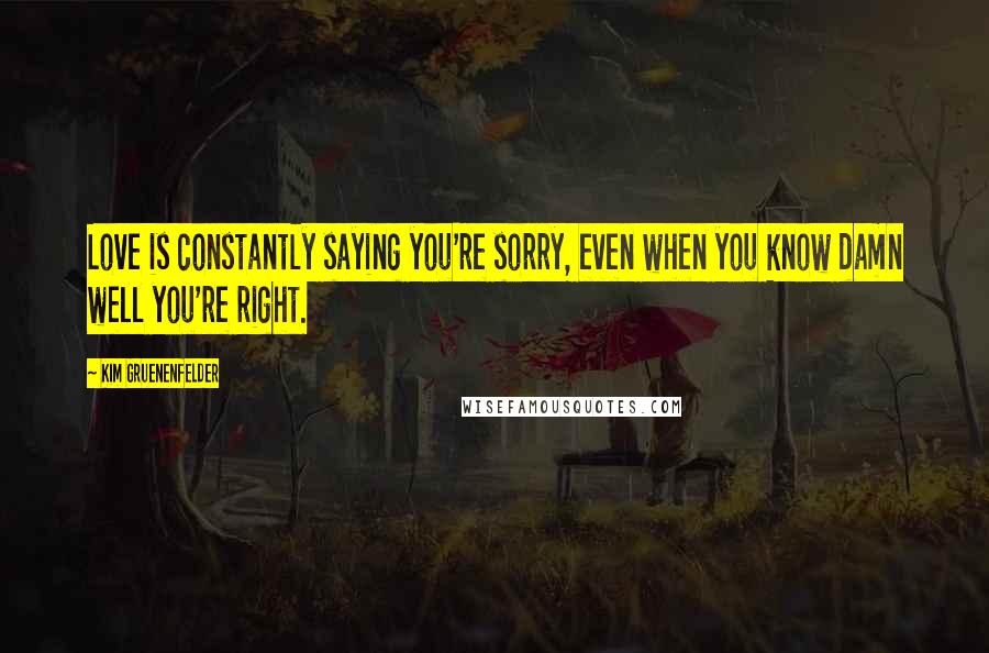 Kim Gruenenfelder Quotes: Love is constantly saying you're sorry, even when you know damn well you're right.