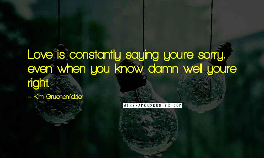 Kim Gruenenfelder Quotes: Love is constantly saying you're sorry, even when you know damn well you're right.