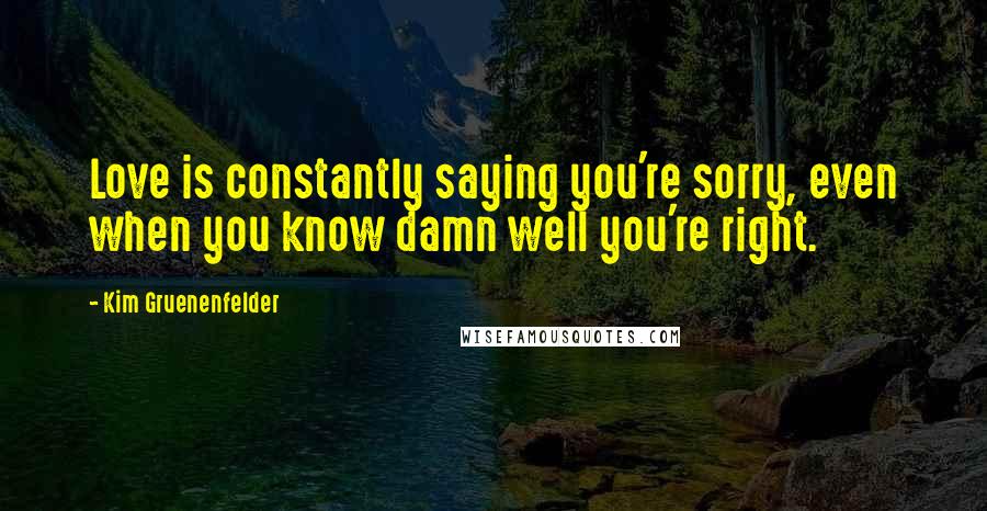 Kim Gruenenfelder Quotes: Love is constantly saying you're sorry, even when you know damn well you're right.