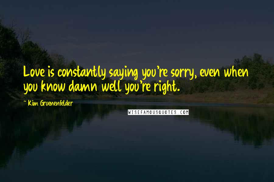 Kim Gruenenfelder Quotes: Love is constantly saying you're sorry, even when you know damn well you're right.