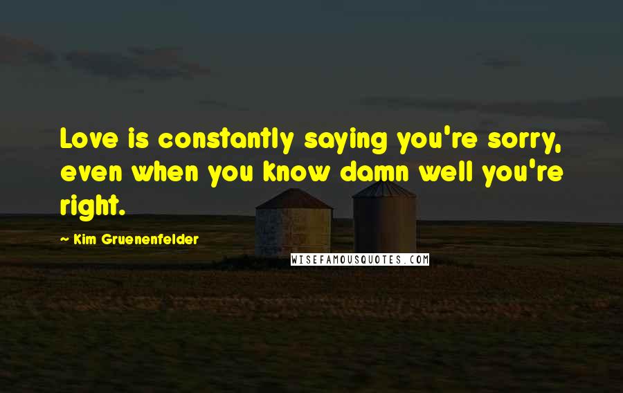 Kim Gruenenfelder Quotes: Love is constantly saying you're sorry, even when you know damn well you're right.