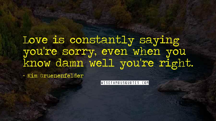 Kim Gruenenfelder Quotes: Love is constantly saying you're sorry, even when you know damn well you're right.