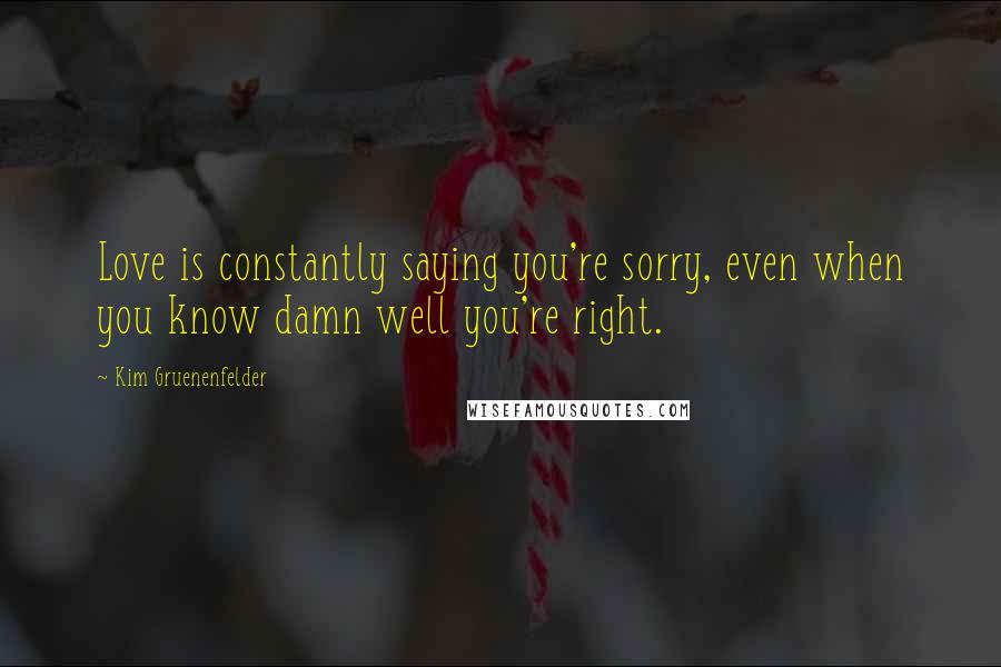 Kim Gruenenfelder Quotes: Love is constantly saying you're sorry, even when you know damn well you're right.