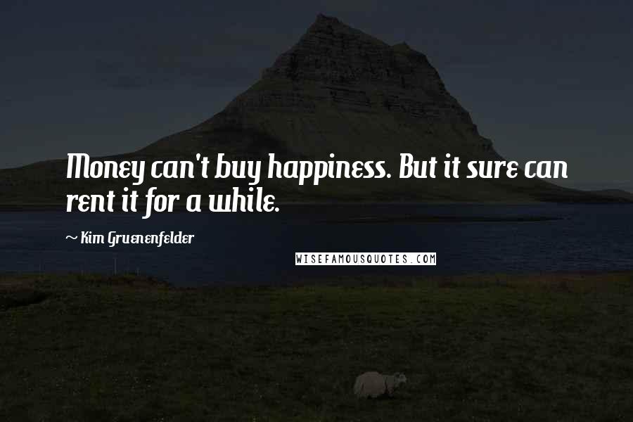 Kim Gruenenfelder Quotes: Money can't buy happiness. But it sure can rent it for a while.