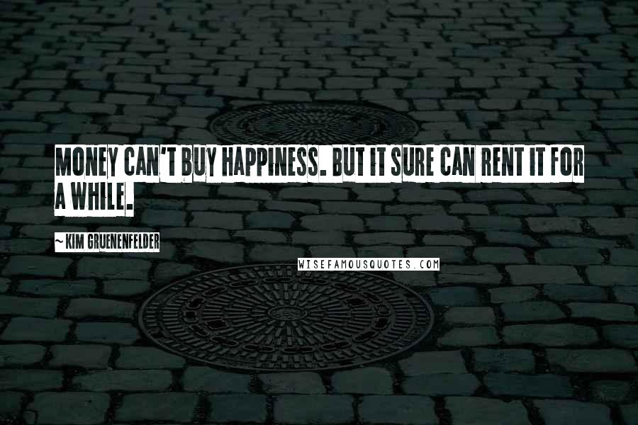 Kim Gruenenfelder Quotes: Money can't buy happiness. But it sure can rent it for a while.