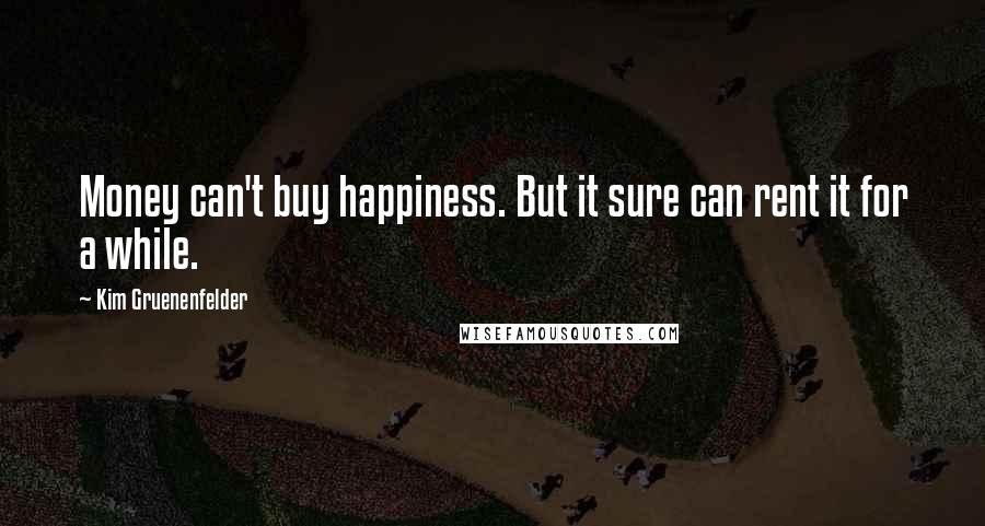 Kim Gruenenfelder Quotes: Money can't buy happiness. But it sure can rent it for a while.