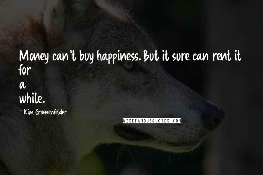 Kim Gruenenfelder Quotes: Money can't buy happiness. But it sure can rent it for a while.