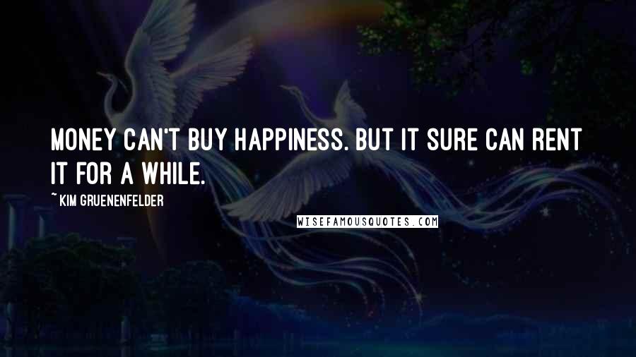 Kim Gruenenfelder Quotes: Money can't buy happiness. But it sure can rent it for a while.