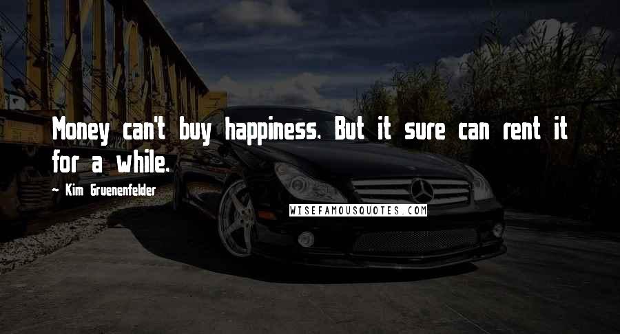 Kim Gruenenfelder Quotes: Money can't buy happiness. But it sure can rent it for a while.