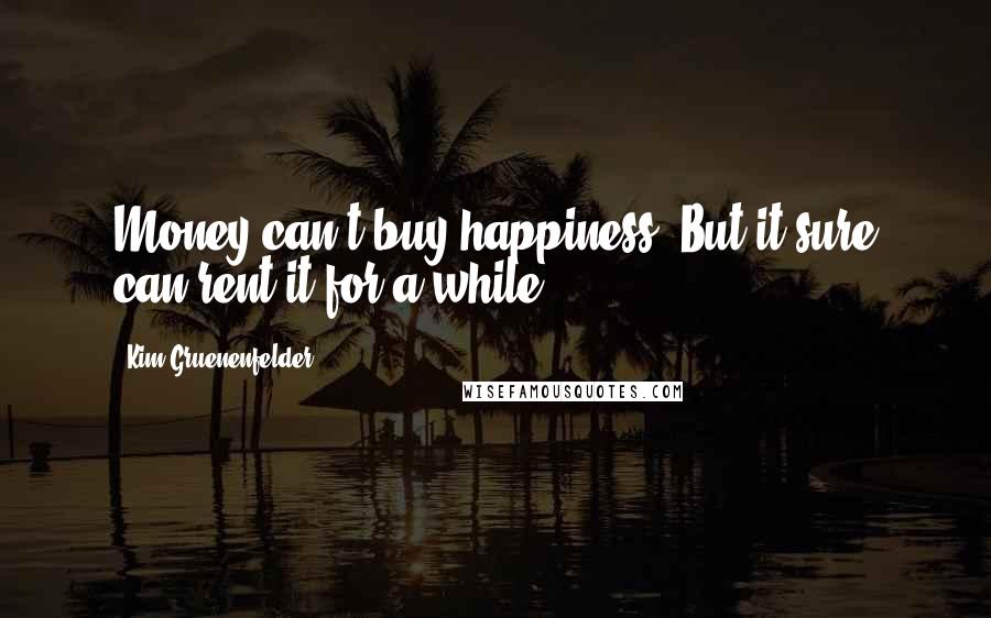 Kim Gruenenfelder Quotes: Money can't buy happiness. But it sure can rent it for a while.