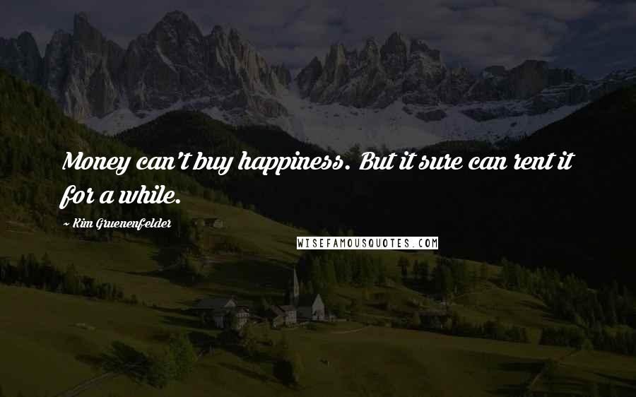 Kim Gruenenfelder Quotes: Money can't buy happiness. But it sure can rent it for a while.