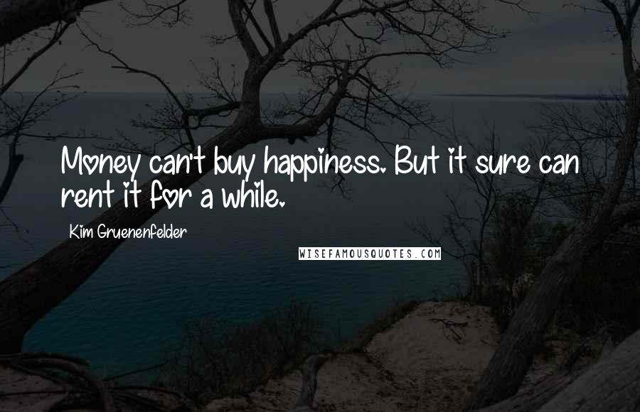 Kim Gruenenfelder Quotes: Money can't buy happiness. But it sure can rent it for a while.