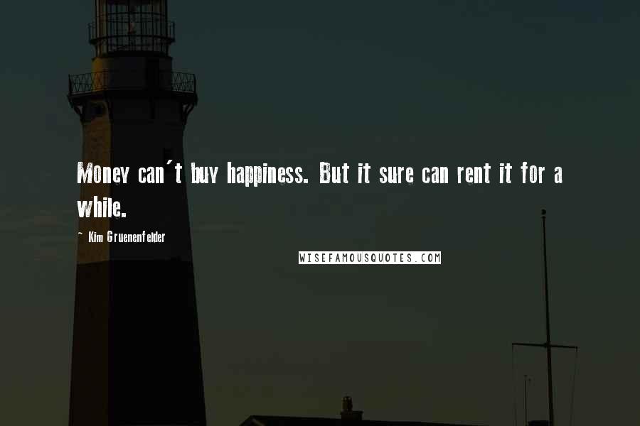 Kim Gruenenfelder Quotes: Money can't buy happiness. But it sure can rent it for a while.