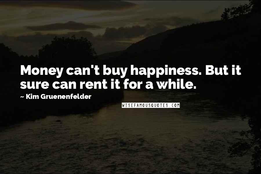 Kim Gruenenfelder Quotes: Money can't buy happiness. But it sure can rent it for a while.