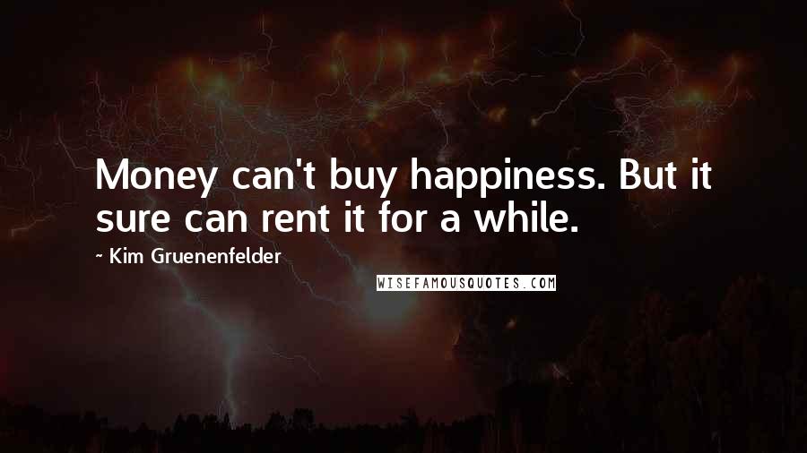 Kim Gruenenfelder Quotes: Money can't buy happiness. But it sure can rent it for a while.