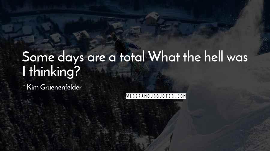 Kim Gruenenfelder Quotes: Some days are a total What the hell was I thinking?