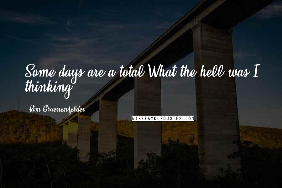 Kim Gruenenfelder Quotes: Some days are a total What the hell was I thinking?