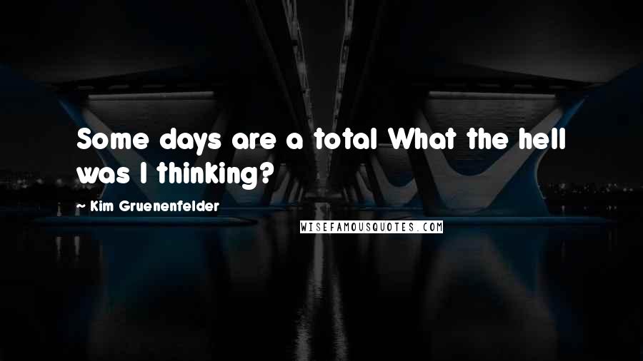 Kim Gruenenfelder Quotes: Some days are a total What the hell was I thinking?