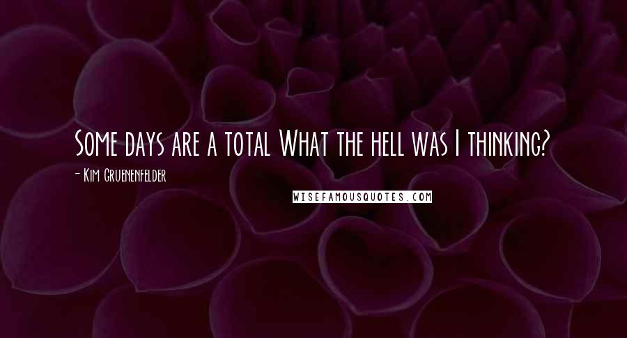 Kim Gruenenfelder Quotes: Some days are a total What the hell was I thinking?