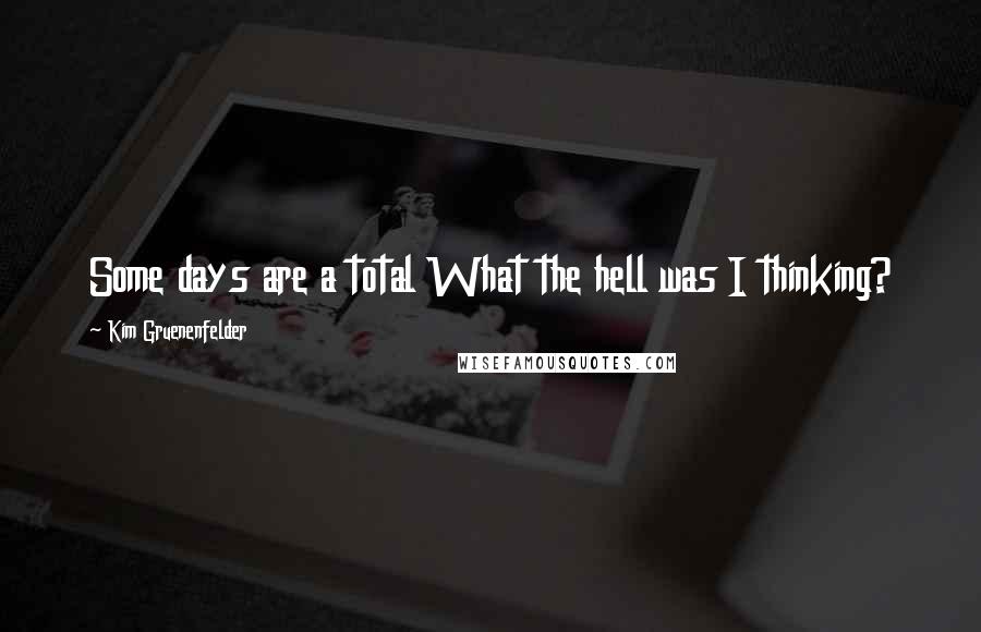 Kim Gruenenfelder Quotes: Some days are a total What the hell was I thinking?