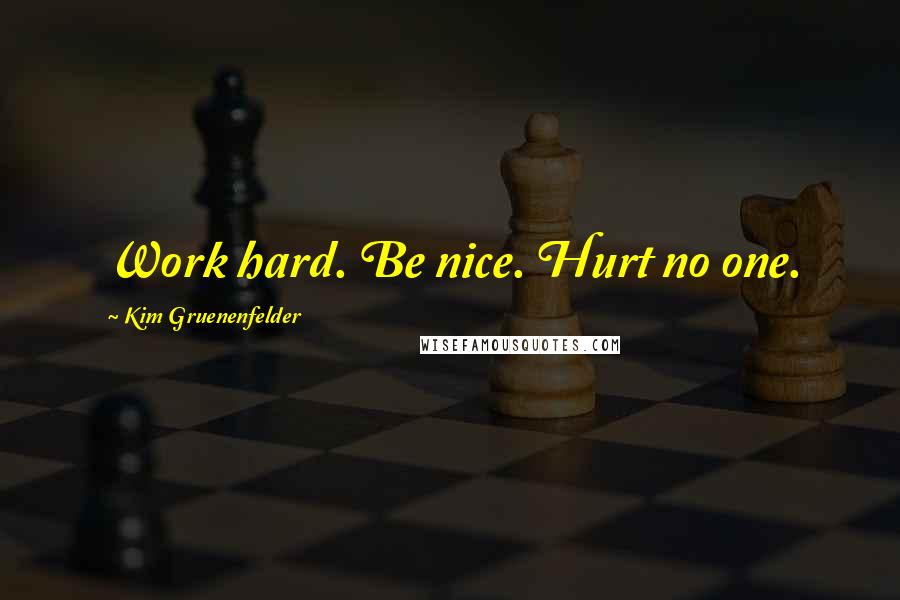 Kim Gruenenfelder Quotes: Work hard. Be nice. Hurt no one.